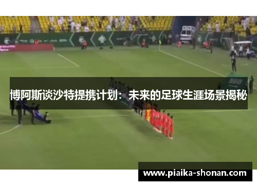 博阿斯谈沙特提携计划：未来的足球生涯场景揭秘
